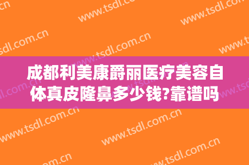 成都利美康爵丽医疗美容自体真皮隆鼻多少钱?靠谱吗?(成都玻尿酸隆鼻)
