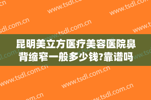 昆明美立方医疗美容医院鼻背缩窄一般多少钱?靠谱吗?(整形医院缩小鼻翼需要多少钱)