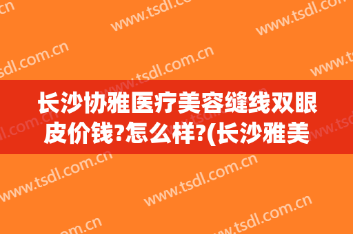 长沙协雅医疗美容缝线双眼皮价钱?怎么样?(长沙雅美做双眼皮最好的医生)