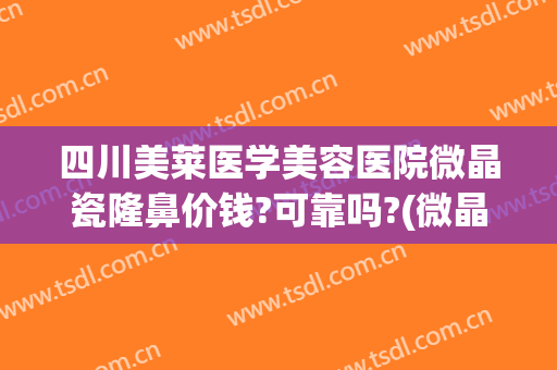 四川美莱医学美容医院微晶瓷隆鼻价钱?可靠吗?(微晶瓷隆鼻价格)