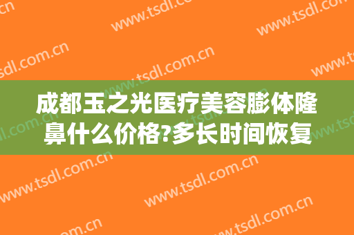 成都玉之光医疗美容膨体隆鼻什么价格?多长时间恢复?(成都润美玉之光医疗美容正规吗)