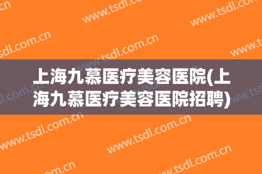 上海九慕医疗美容医院(上海九慕医疗美容医院招聘)