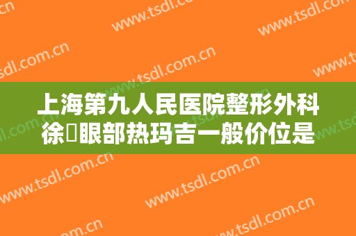 上海第九人民医院整形外科徐瓅眼部热玛吉一般价位是多少?效果怎么样?