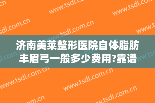 济南美莱整形医院自体脂肪丰眉弓一般多少费用?靠谱吗?(假体眉弓手术要多少钱)