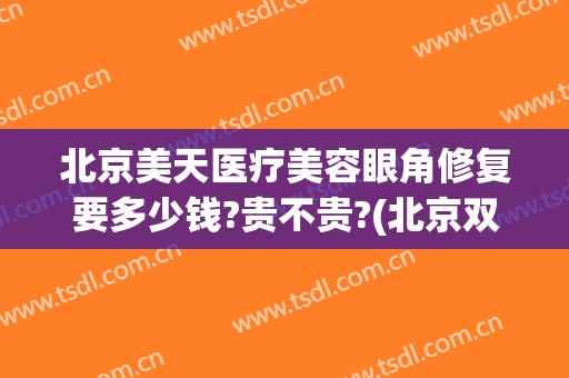 北京美天医疗美容眼角修复要多少钱?贵不贵?(北京双眼皮修复大概多少钱呢)