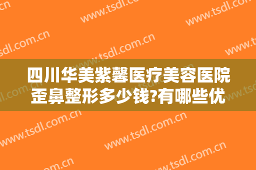 四川华美紫馨医疗美容医院歪鼻整形多少钱?有哪些优势?