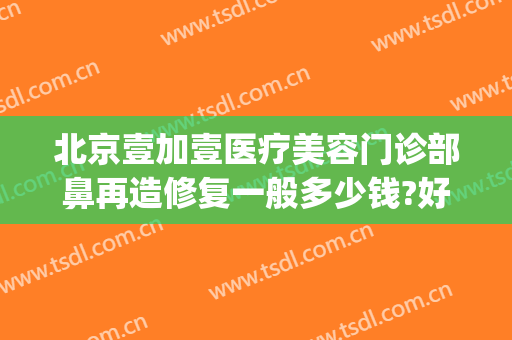 北京壹加壹医疗美容门诊部鼻再造修复一般多少钱?好不好?(北京壹加医疗美容医院怎么样)