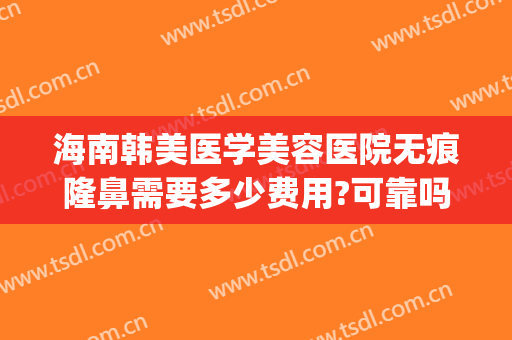 海南韩美医学美容医院无痕隆鼻需要多少费用?可靠吗?(海南受欢迎鼻整形价格)