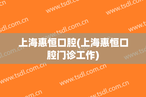上海惠恒口腔(上海惠恒口腔门诊工作)