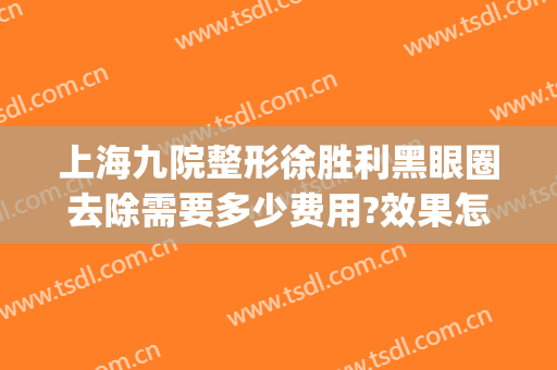上海九院整形徐胜利黑眼圈去除需要多少费用?效果怎么样?(上海九院去黑眼圈谁比较好)