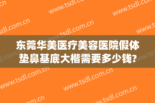 东莞华美医疗美容医院假体垫鼻基底大楷需要多少钱?有哪些优势?(东莞华美整形医院正规吗)
