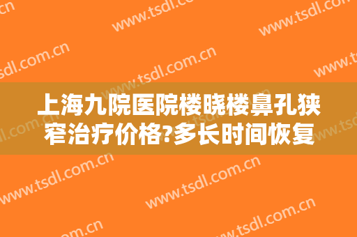 上海九院医院楼晓楼鼻孔狭窄治疗价格?多长时间恢复?