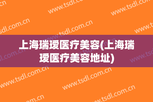 上海瑞瑷医疗美容(上海瑞瑷医疗美容地址)