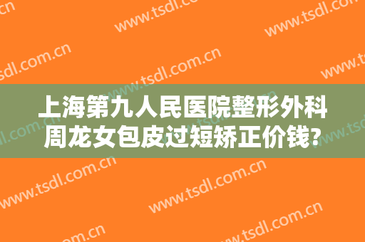 上海第九人民医院整形外科周龙女包皮过短矫正价钱?效果怎么样?