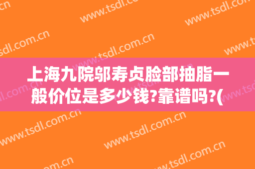 上海九院邬寿贞脸部抽脂一般价位是多少钱?靠谱吗?(上海九院抽脂医生)