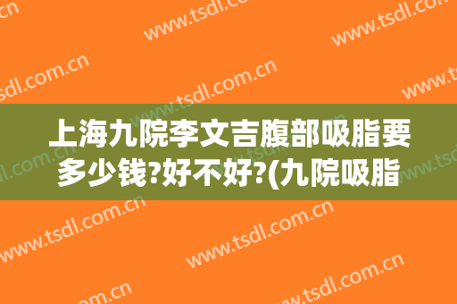 上海九院李文吉腹部吸脂要多少钱?好不好?(九院吸脂手术价格)