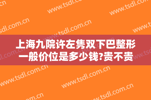 上海九院许左隽双下巴整形一般价位是多少钱?贵不贵?