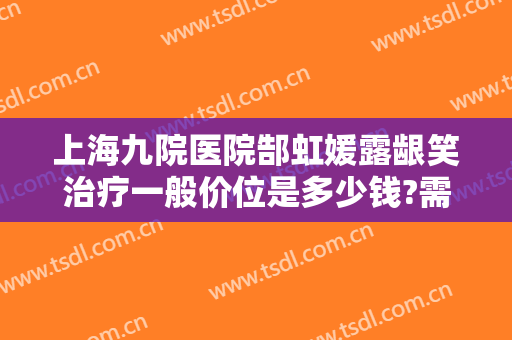 上海九院医院郜虹媛露龈笑治疗一般价位是多少钱?需要多久恢复?