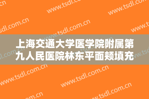 上海交通大学医学院附属第九人民医院林东平面颊填充术价格表!靠谱吗?