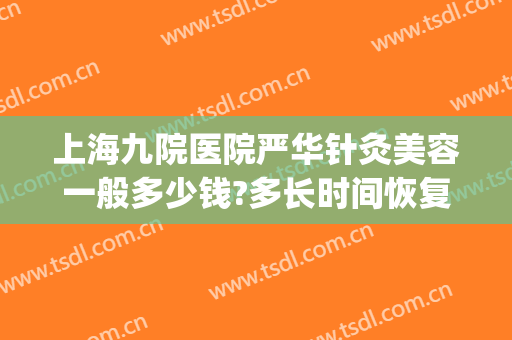 上海九院医院严华针灸美容一般多少钱?多长时间恢复?(上海九院激光祛疤多少钱一次?)