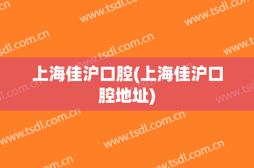 上海佳沪口腔(上海佳沪口腔地址)