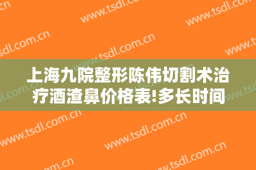 上海九院整形陈伟切割术治疗酒渣鼻价格表!多长时间恢复?