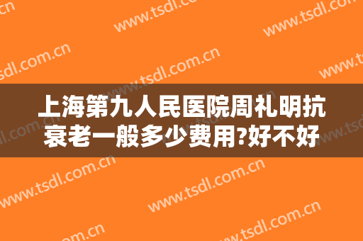 上海第九人民医院周礼明抗衰老一般多少费用?好不好?
