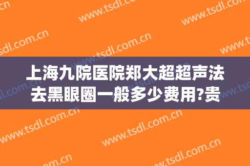 上海九院医院郑大超超声法去黑眼圈一般多少费用?贵不贵?(上海九院可以激光去黑眼圈吗)