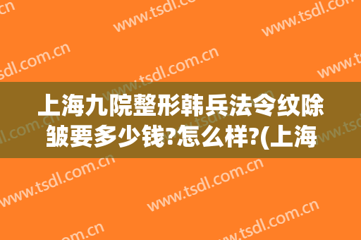 上海九院整形韩兵法令纹除皱要多少钱?怎么样?(上海九院整形价目表2024祛疤)