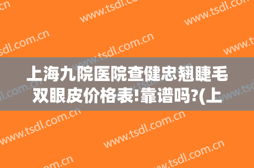 上海九院医院查健忠翘睫毛双眼皮价格表!靠谱吗?(上海九院做双眼皮修复哪个医生好)