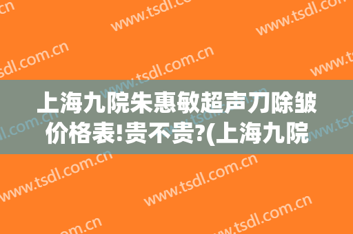 上海九院朱惠敏超声刀除皱价格表!贵不贵?(上海九院 超声刀)