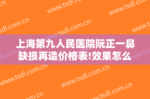 上海第九人民医院阮正一鼻缺损再造价格表!效果怎么样?