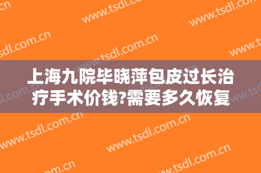 上海九院毕晓萍包皮过长治疗手术价钱?需要多久恢复?