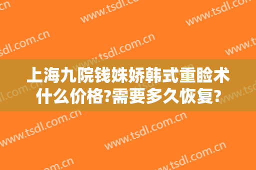 上海九院钱姝娇韩式重睑术什么价格?需要多久恢复?