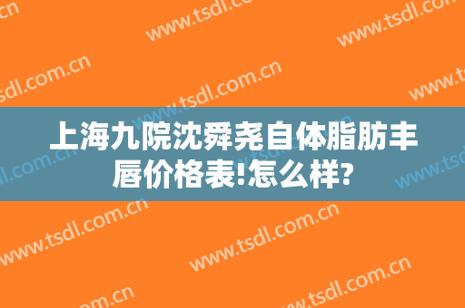 上海九院沈舜尧自体脂肪丰唇价格表!怎么样?