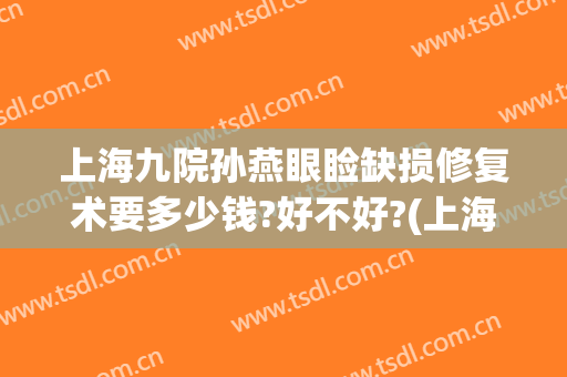上海九院孙燕眼睑缺损修复术要多少钱?好不好?(上海九院眼部修复价格)