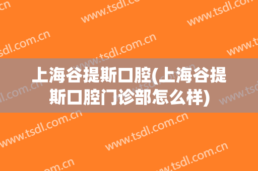 上海谷提斯口腔(上海谷提斯口腔门诊部怎么样)