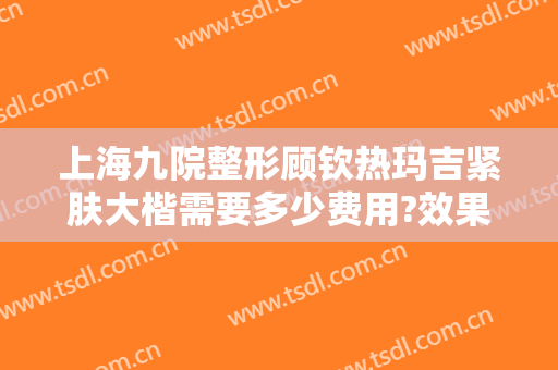 上海九院整形顾钦热玛吉紧肤大楷需要多少费用?效果怎么样?