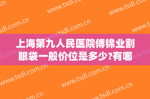 上海第九人民医院傅锦业割眼袋一般价位是多少?有哪些优势?(上海九院做眼袋价格)