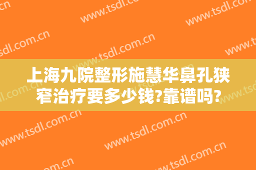 上海九院整形施慧华鼻孔狭窄治疗要多少钱?靠谱吗?