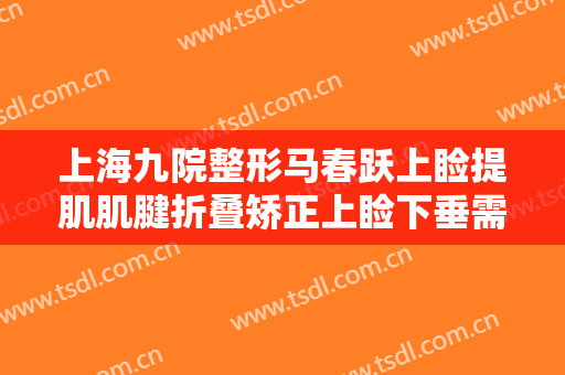 上海九院整形马春跃上睑提肌肌腱折叠矫正上睑下垂需要多少费用?有哪些优势?