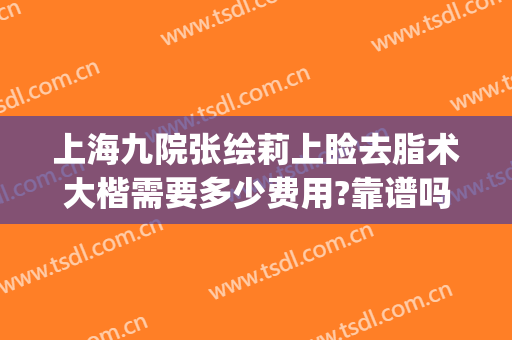 上海九院张绘莉上睑去脂术大楷需要多少费用?靠谱吗?(上海九院上睑下垂手术多少钱)