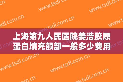上海第九人民医院姜浩胶原蛋白填充额部一般多少费用?多长时间恢复?