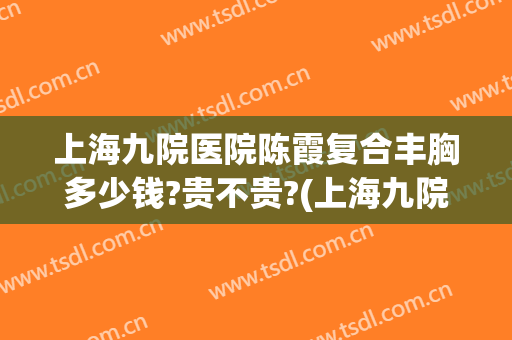 上海九院医院陈霞复合丰胸多少钱?贵不贵?(上海九院丰胸价格多少)