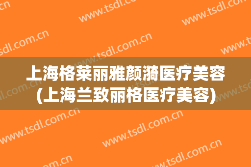 上海格莱丽雅颜漪医疗美容(上海兰致丽格医疗美容)