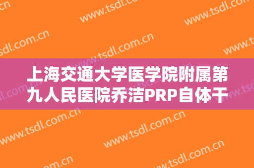 上海交通大学医学院附属第九人民医院乔洁PRP自体干细胞焕颜术价格?需要多久恢复?
