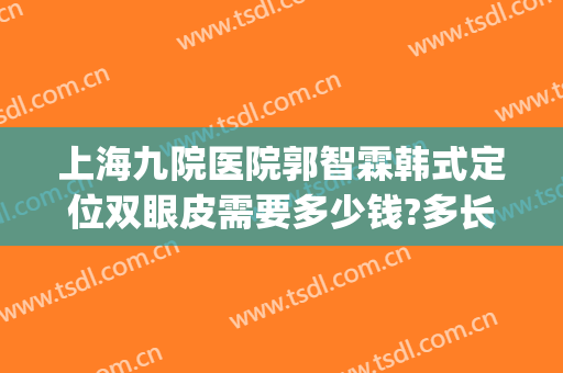 上海九院医院郭智霖韩式定位双眼皮需要多少钱?多长时间恢复?(上海九院韩式三点双眼皮)