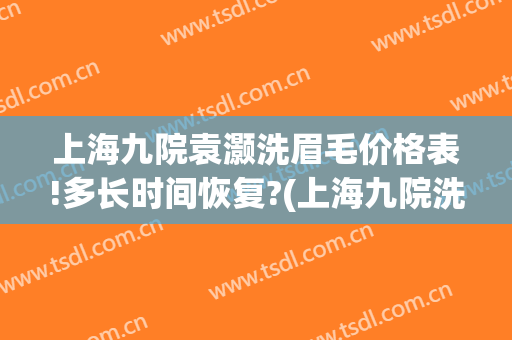 上海九院袁灏洗眉毛价格表!多长时间恢复?(上海九院洗眉毛多少钱)