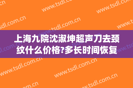上海九院沈淑坤超声刀去颈纹什么价格?多长时间恢复?(上海九院去皱纹)