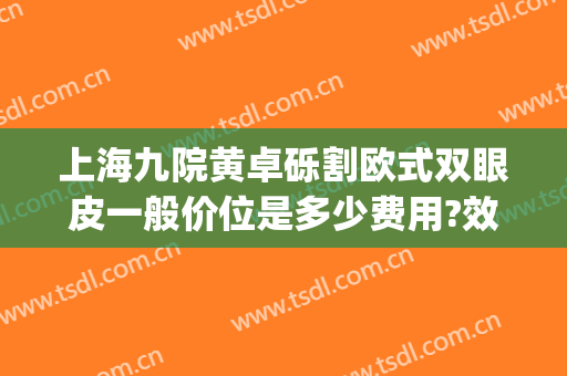 上海九院黄卓砾割欧式双眼皮一般价位是多少费用?效果怎么样?(上海九院割双眼皮好吗)